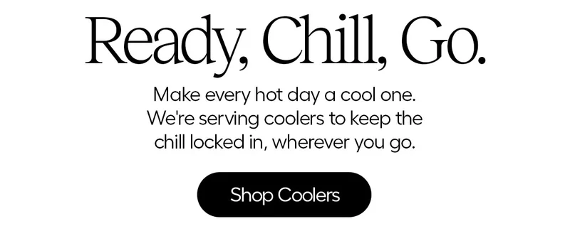 Ready, Chill, Go. Make every hot day a cool one. We're serving coolers to keep the chill locked in, wherever you go. - Shop Coolers