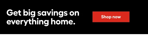 Get big savings on everything home.