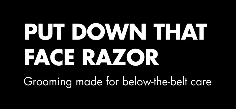 PUT DOWN THAT FACE RAZOR. Grooming made for below-the-belt care