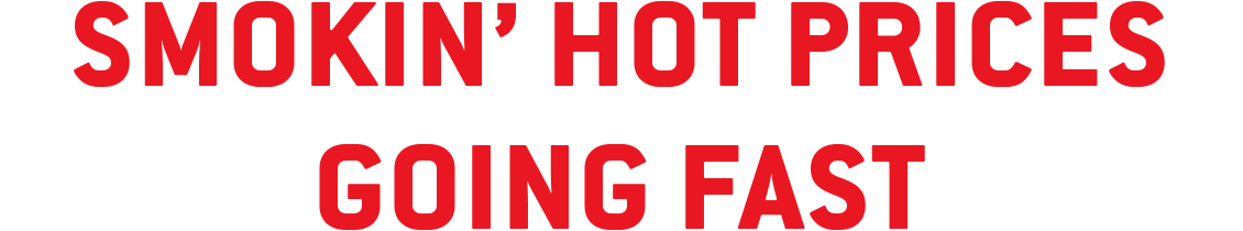 SMOKIN’ HOT PRICES GOING FAST