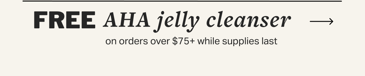 FREE AHA jelly cleanser on orders over $75+ while supplies last