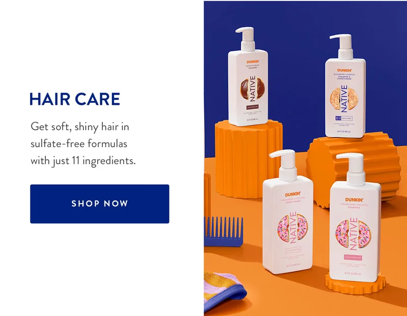 HAIR CARE Get soft, shiny hair in sulfate-free formulas with just 11 ingredients. SHOP NOW