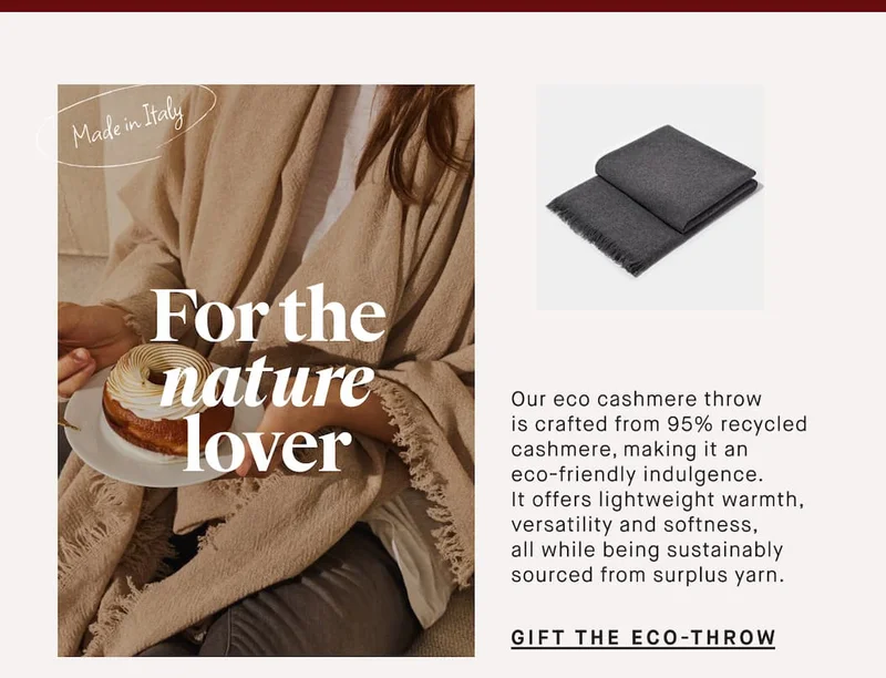 For the nature lover Our eco cashmere throw is crafted from 95% recycled cashmere, making it an eco-friendly indulgence. It offers warmth, durability, and softness, all while being sustainably sourced from surplus yarn. GIFT THE ECO-Throw