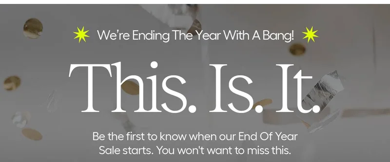 We're Ending The Year With A Bang! This. Is. It. Be the first to know when our End Of Year Sale starts. You won't want to miss this.