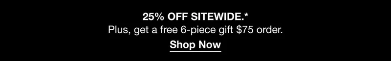 25% OFF SITEWIDE.* | Plus, get a free 6-piece gift $75 order.