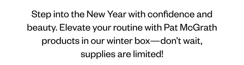 Step into the New Year with confidence and beauty. Elevate your routine with Pat McGrath products in our winter box—don’t wait, supplies are limited! Step into the New Year with confidence and beauty. Elevate your routine with Pat McGrath products in our winter box—don’t wait, supplies are limited!