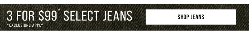 3 For $99* Select Jeans Shop Jeans *Exclusions Apply