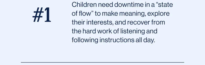 #1 Avoid over-scheduling.  Children need downtime in a “state of flow” to make meaning, explore their interests, and recover from the hard work of listening and following instructions all day.