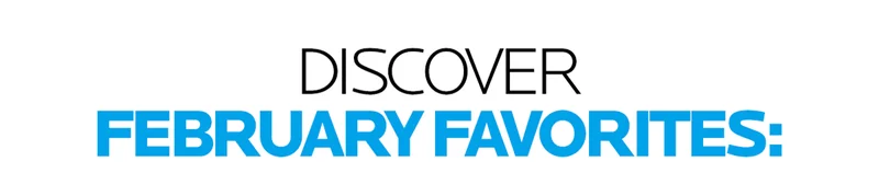 DISCOVER FEBRUARY FAVORITES