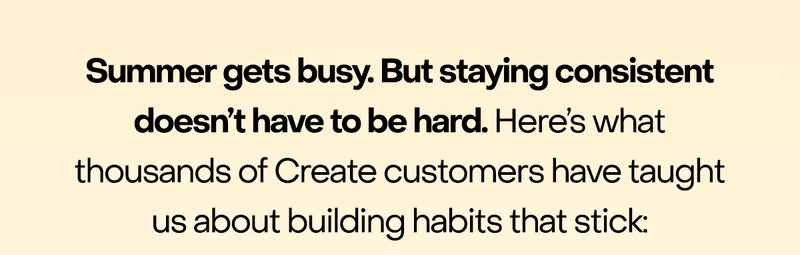 Consistency in Chaos: Between vacations, BBQs, and schedule changes, consistency becomes the first casualty of Summer fun. But here's what we've learned from thousands of Create customers: