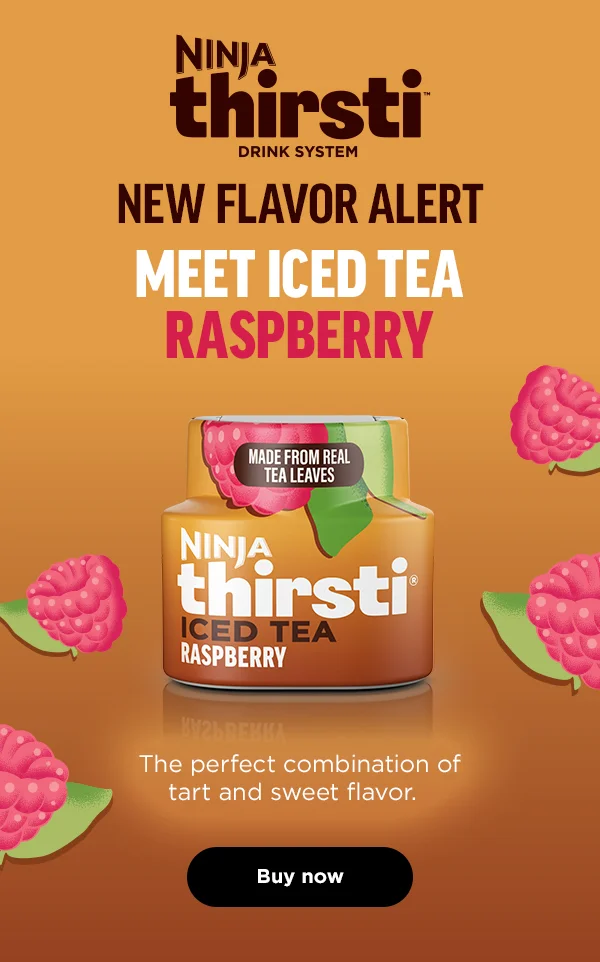 Ninja Thirsti™ Drink system. New Flavor Alert. Meet Iced Tea Raspberry. The perfect combinationof tart and sweet flavor.