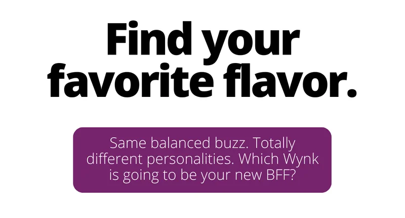 Find your favorite flavor. Same balanced buzz, totally different personalities. Which Wynk is going to be your new bff?