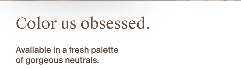Color us obsessed. Available in a fresh palette of gorgeous nuetrals.