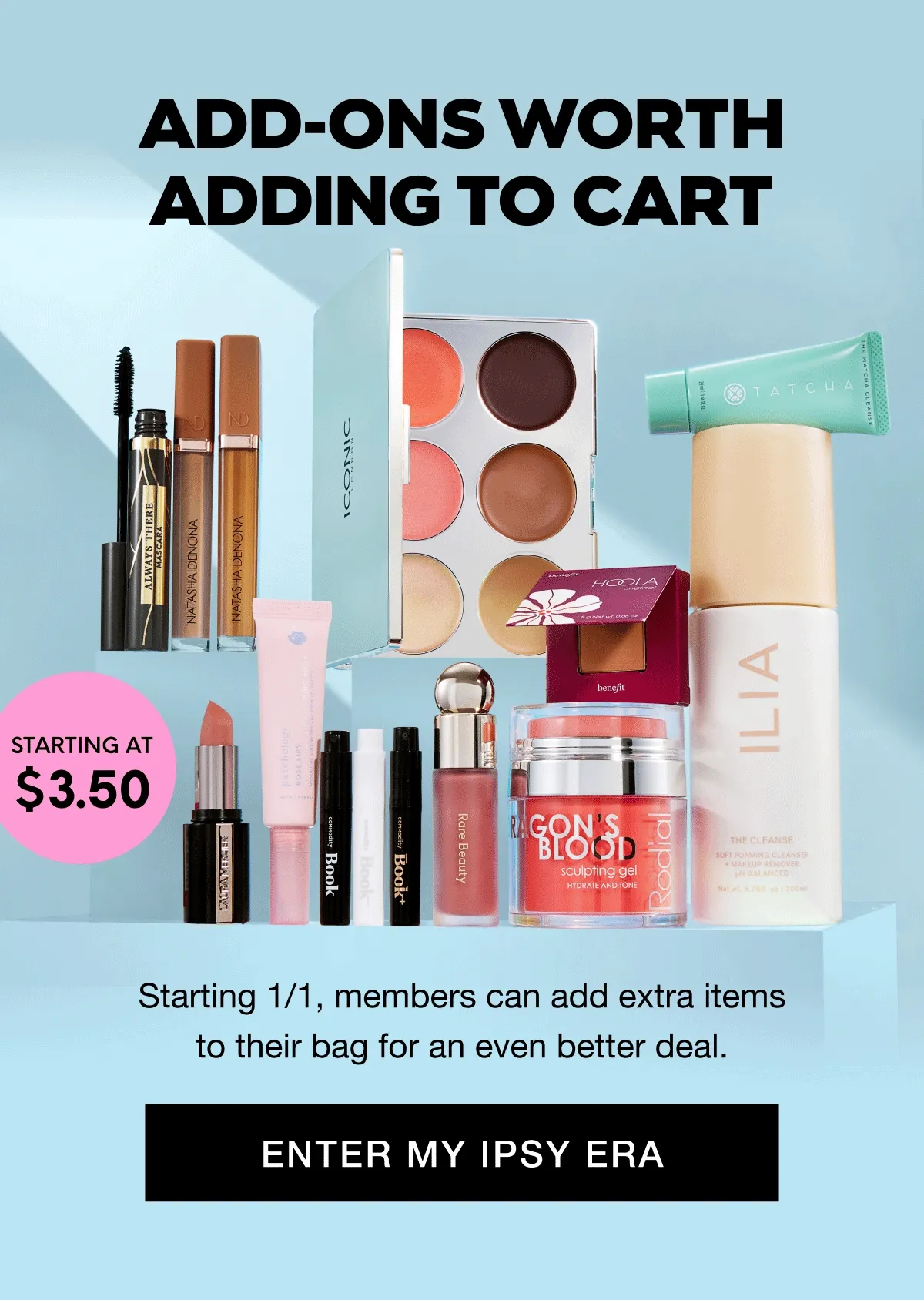 ADD-ONS WORTH ADDING TO CART - STARTING AT $3.50 - STARTING 1/1, members can add extra items to their bag for an even better deal. ENTER MY IPSY ERA