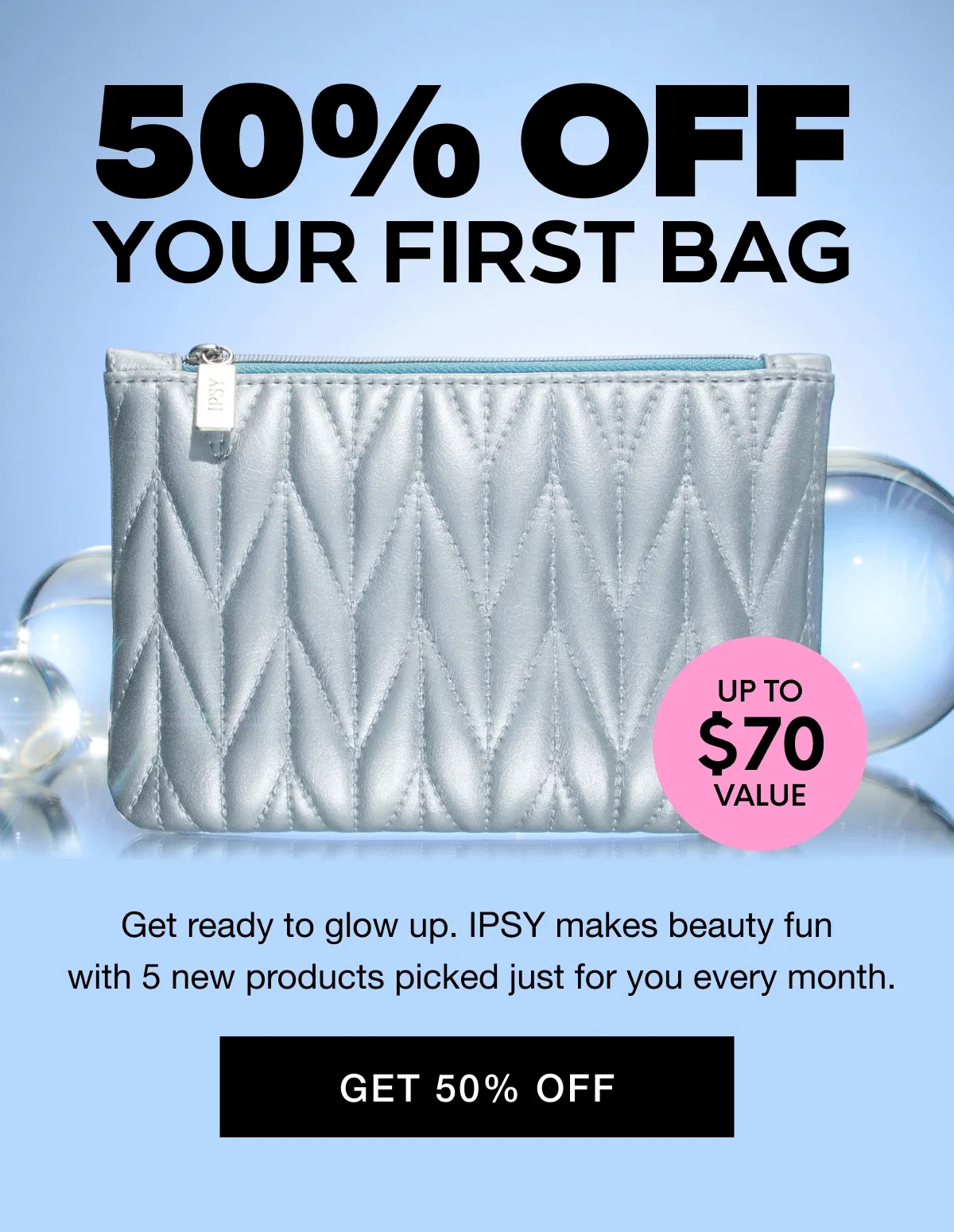 50% OFF YOUR FIRST BAG - UP TO 70% VALUE - 5 PRODUCTS - Get ready to glow up. IPSY makes beauty fun with 5 new products picked just for you every month.