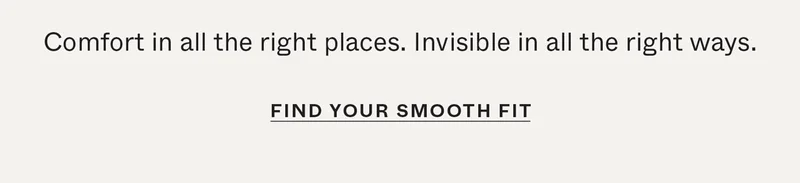 Comfort in all the right places. Invisible in all the right ways.