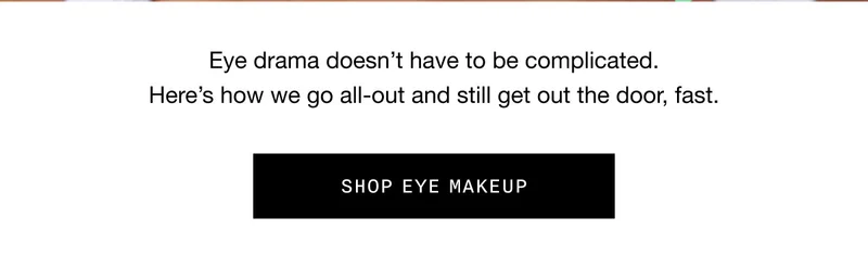 Eye drama doesn’t have to be complicated. Here’s how we go all-out and still get out the door, fast. SHOP EYE MAKEUP