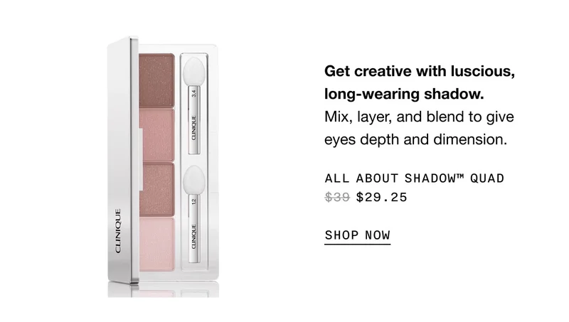 Get creative with luscious, long-wearing shadow. Mix, layer, and blend to give eyes depth and dimension. ALL ABOUT SHADOW TM QUAD $29.25 SHOP NOW