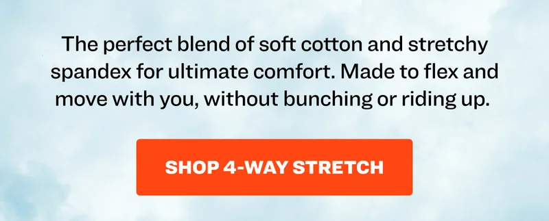 The perfect blend of soft cotton and stretchy spandex for ultimate comfort. Made to flex and move with you, without bunching or riding up.&nbsp;Shop 4-Way Stretch