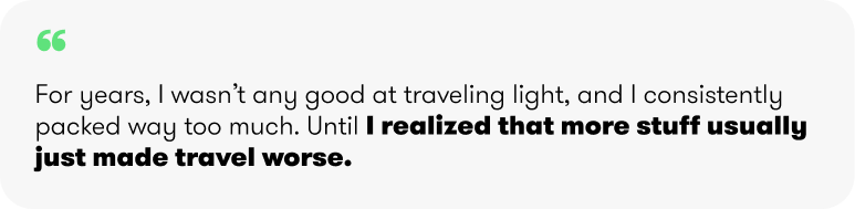 For years, I wasn’t any good at traveling light, and I consistently packed way too much. Until I realized that more stuff usually just made travel worse.
