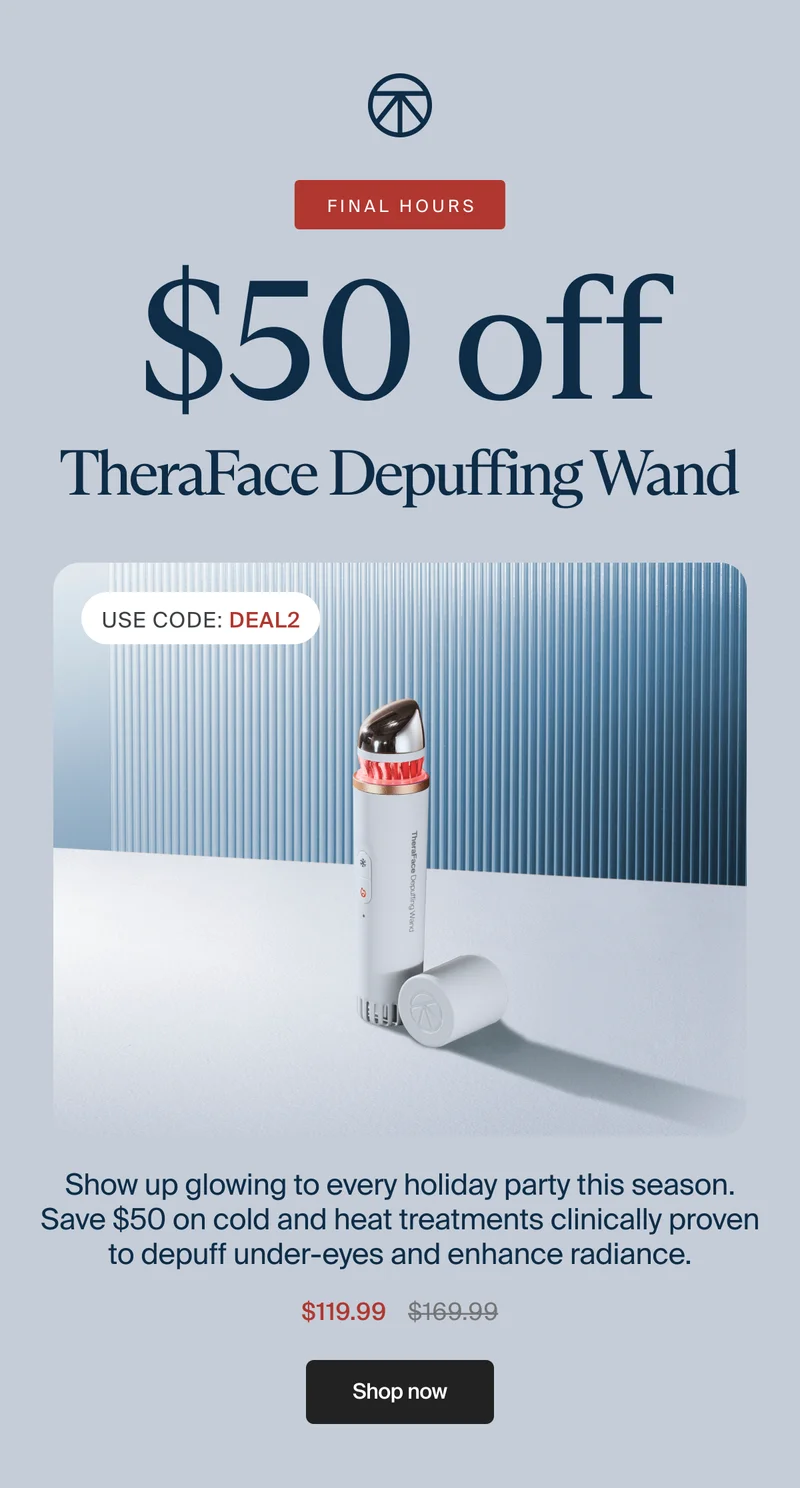 FINAL HOURS | $50 off | TheraFace Depuffing Wand | Use Code: discount code | Show up glowing to every holiday party this season. Save $50 on cold and heat treatments clinically proven to depuff under-eyes and enhance radiance. | $119.99 | Shop now