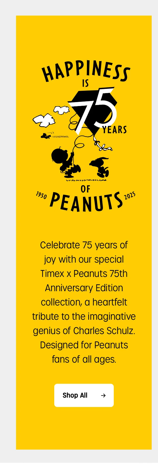 HAPPINESS IS 75 YEARS OF PEANUTS 1950-2025 | Celebrate 75 years of joy with our special Timex x Peanuts 75th Anniversary Edition collection, a heartfelt tribute to the imaginative genius of Charles Schulz. Designed for Peanuts fans of all ages. | Shop All