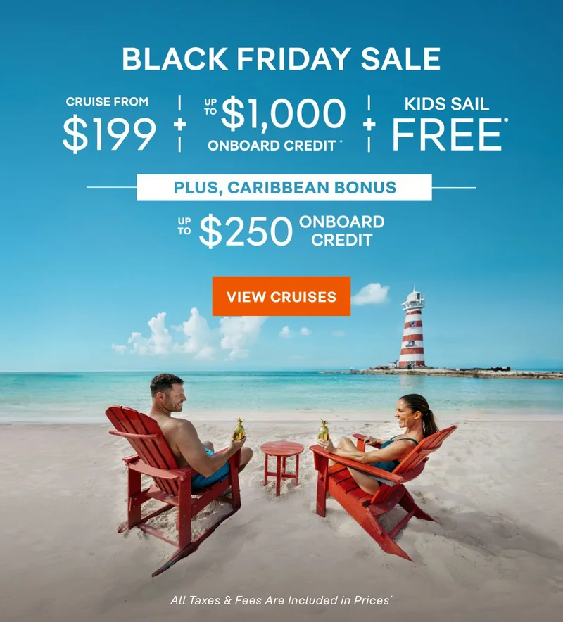 Best Deal of the Year – Black Friday Sale – Cruise From $199 + Up&nbsp;to $1,000 Onboard Credit + Kids Sail Free* – Click to View Cruises & Book Now – All Taxes & Fees Are Included in Prices*