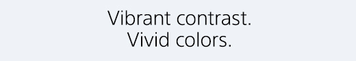 Vibrant contrast. Vivid colors.
