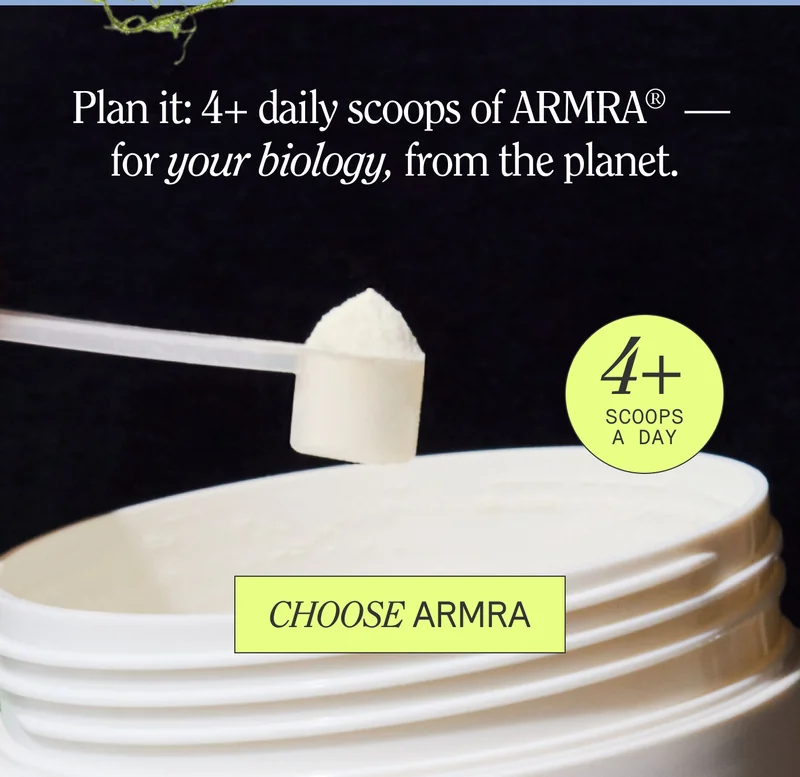 Plan it: 4+ daily scoops of ARMRA® — for your biology, from the planet.