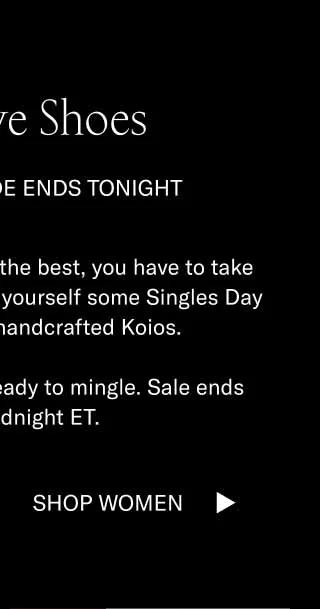 Self-Love Shoes 15% Off Sitewide Ends Tonight In order to give the world the best, you have to take care of number one. Show yourself some Singles Day love with a pair of handcrafted Koios.   They’re all 15% off and ready to mingle. Sale ends tonight midnight ET. Shop Men Shop Women