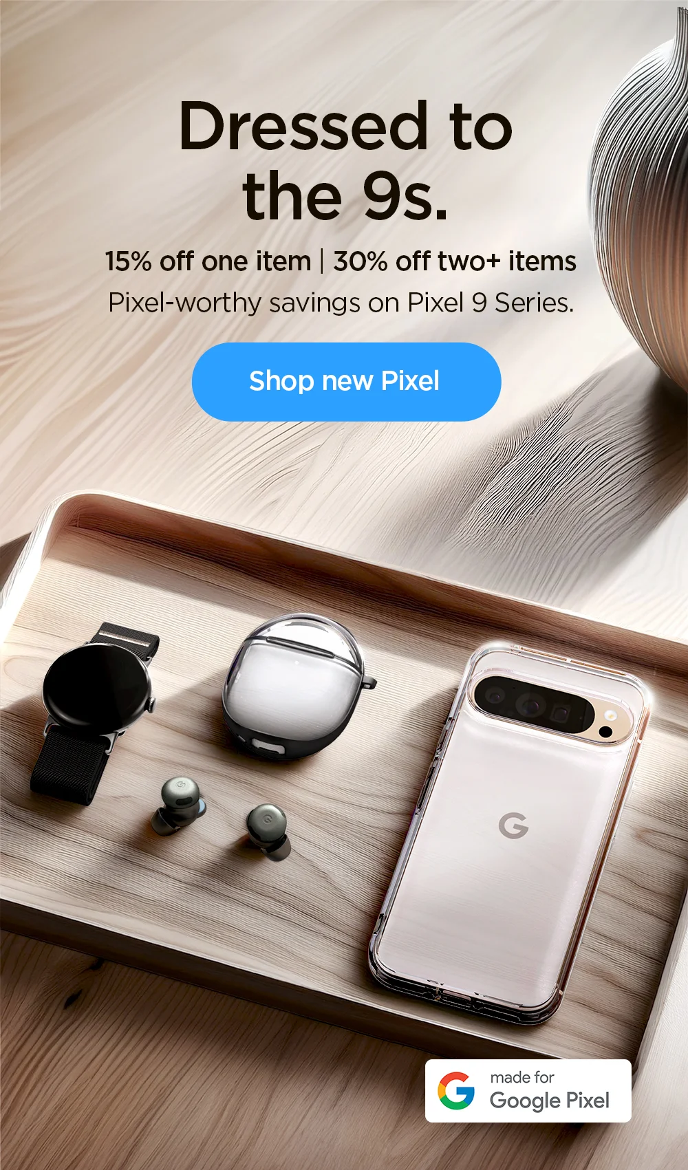 Dressed to the 9s. Pixel-worthy savings on Pixel 9 Series. 15% off one item | 30% off two+ items