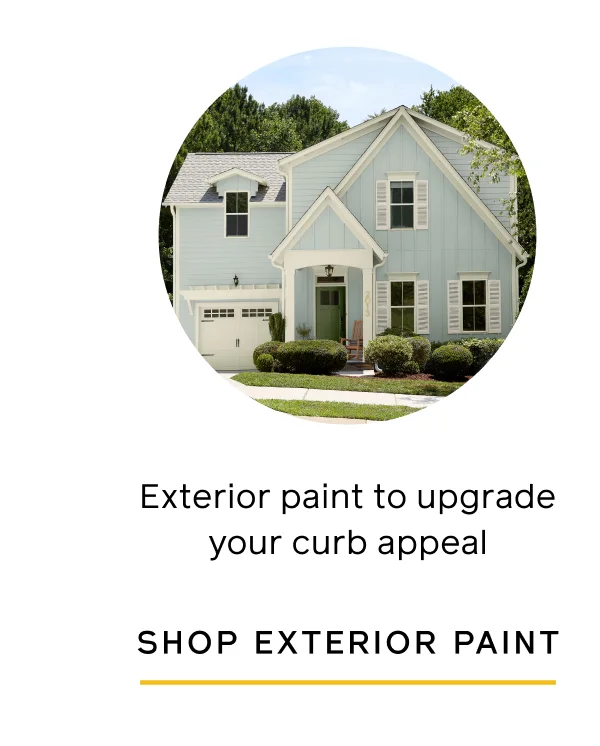 Exterior paint to upgrade your curb appeal. SHOP EXTERIOR PAINT