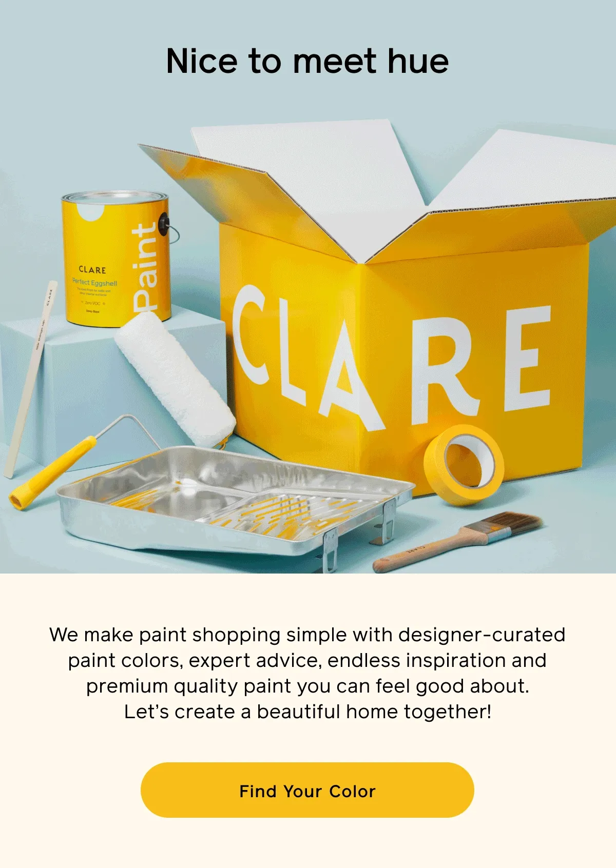 Nice to meet hue. We make paint shopping simple with designer-curated paint colors, expert advice, endless inspiration and premium quality paint you can feel good about. Let's create a beautiful home together! Find Your Color