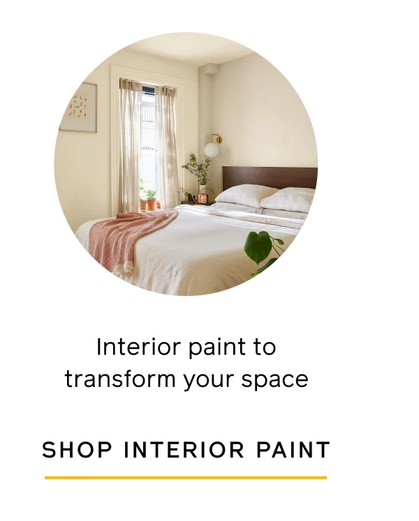 Interior paint to transform your space. SHOP INTERIOR PAINT