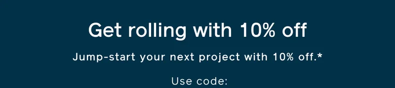 Get rolling with 10% off. Jump-start your next project with 10% off.* Use code: