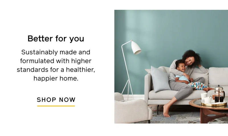 Better for you. Sustainably made and formulated with higher standards for a healthier, happier home. SHOP NOW