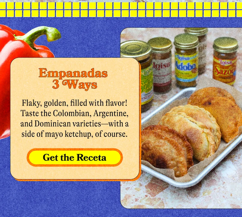 Empanadas 3 Ways Flaky, golden, filled with flavor! Taste the Colombian, Argentine, and Dominican varieties—with a side of mayo ketchup, of course. GET THE RECETA