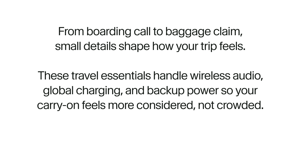 From boarding call to baggage claim, small details shape how your trip feels.  These travel essentials handle wireless audio, global charging, and backup power so your carry-on feels more considered, not crowded.