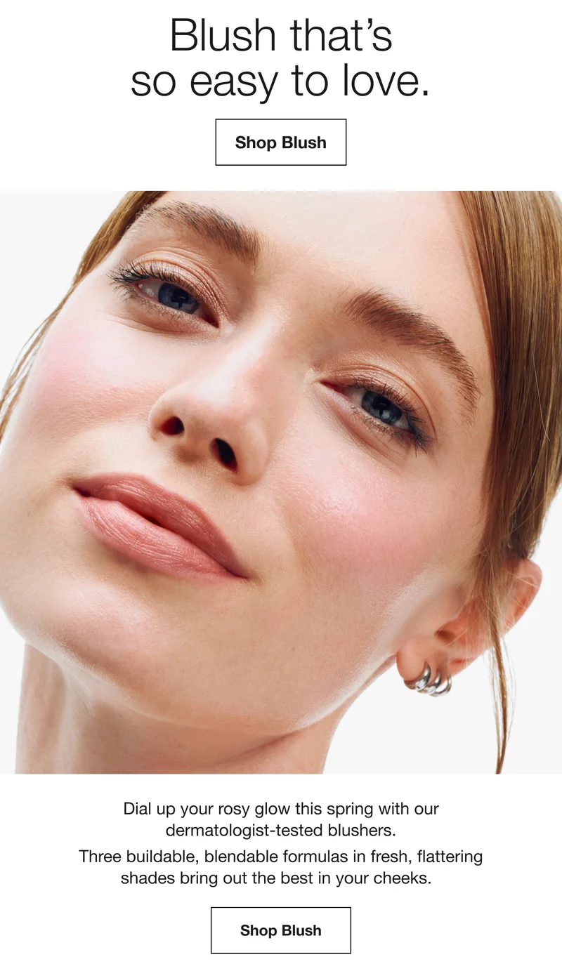 Blush that’s so easy to love. | Shop Blush | Dial up your rosy glow this spring with our dermatologist-tested blushers. Three buildable, blendable formulas in fresh, flattering shades bring out the best in your cheeks. | Shop Blush