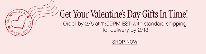 Get Your Valentines Day Gifts In Time!  Order by 2/5 at 11:59PM EST with standard shipping  for delivery by 2/13  SHOP NOW