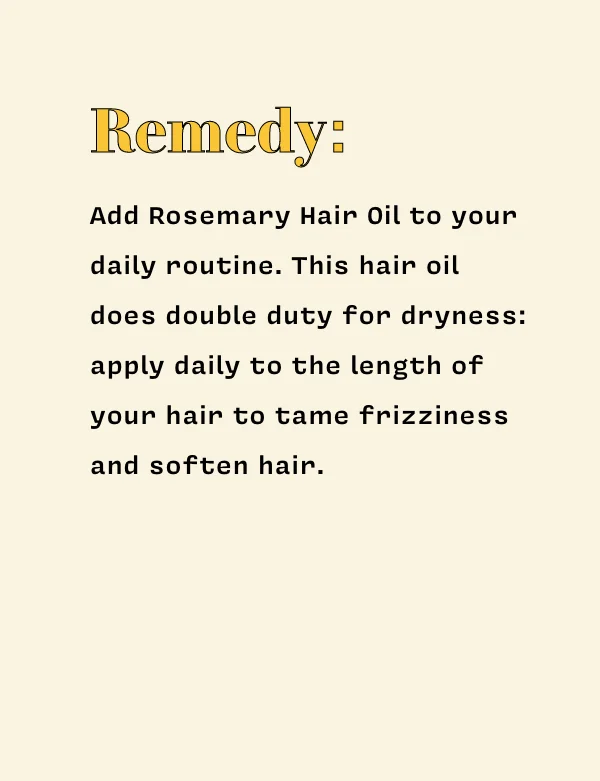 Remedy: Add Rosemary Hair Oil to your daily routine.