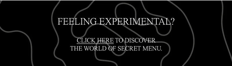 FEELING EXPERIMENTAL? CLICK HERE TO DISCOVER THE WORLD OF SECRET MENU.