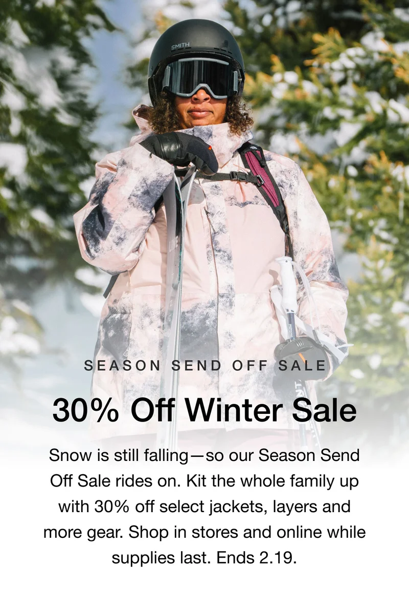 SEASON SEND OFF SALE 30% Off Winter Sale Snow is still falling - so our Season Send Off Sale rides on. Kit the whole family up with 30% off select jackets, layers and more gear. Shop in stores and online while supplies last. Ends 2.19.