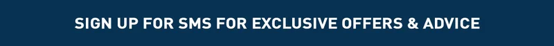 SIGN UP FOR SMS FOR EXCLUSIVE OFFERS & ADVICE