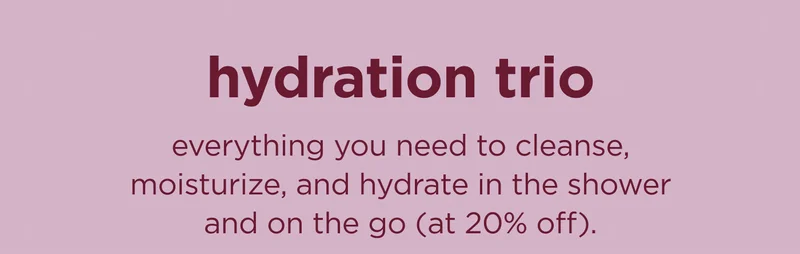 hydration trio everything you need to cleanse, moisturize, and hydrate in the shower and on the go (at 20% off).