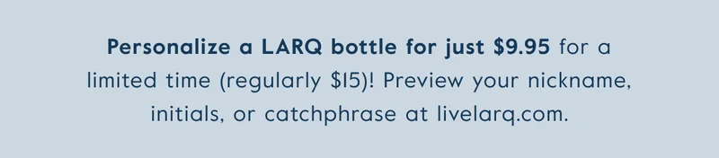Personalize a LARQ Bottle for just $9.95 for a limited time (regularly $15)! Preview your nickname, initials or catchphrase at livelarq.com