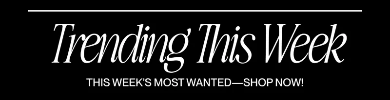 Text graphic reading “Trending This Week. This Week's Most Wanted--Shop Now! Text graphic reading “Trending This Week. This Week's Most Wanted--Shop Now!