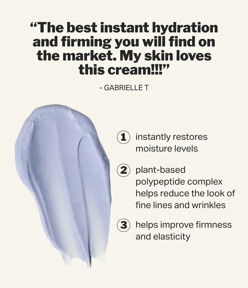 “The best instant hydration and firming you will find on the market. My skin loves this cream!!!” - Gabrielle&nbsp;T 1 instantly restores moisture levels 2 plant-based polypeptide complex helps reduce the look of fine lines and wrinkles 3 helps improve firmness and elasticity