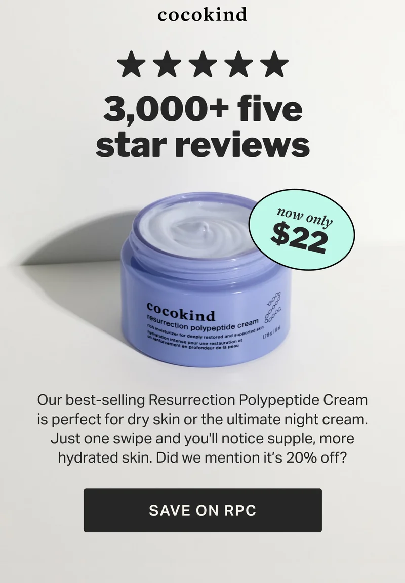 3,000+ five star reviews $22 now only 20   OFF % Our best-selling Resurrection Polypeptide Cream is perfect for dry skin or the ultimate night cream. Just one swipe and you'll notice supple, more hydrated skin. Did we mention it’s 20% off? SAVE ON RPC