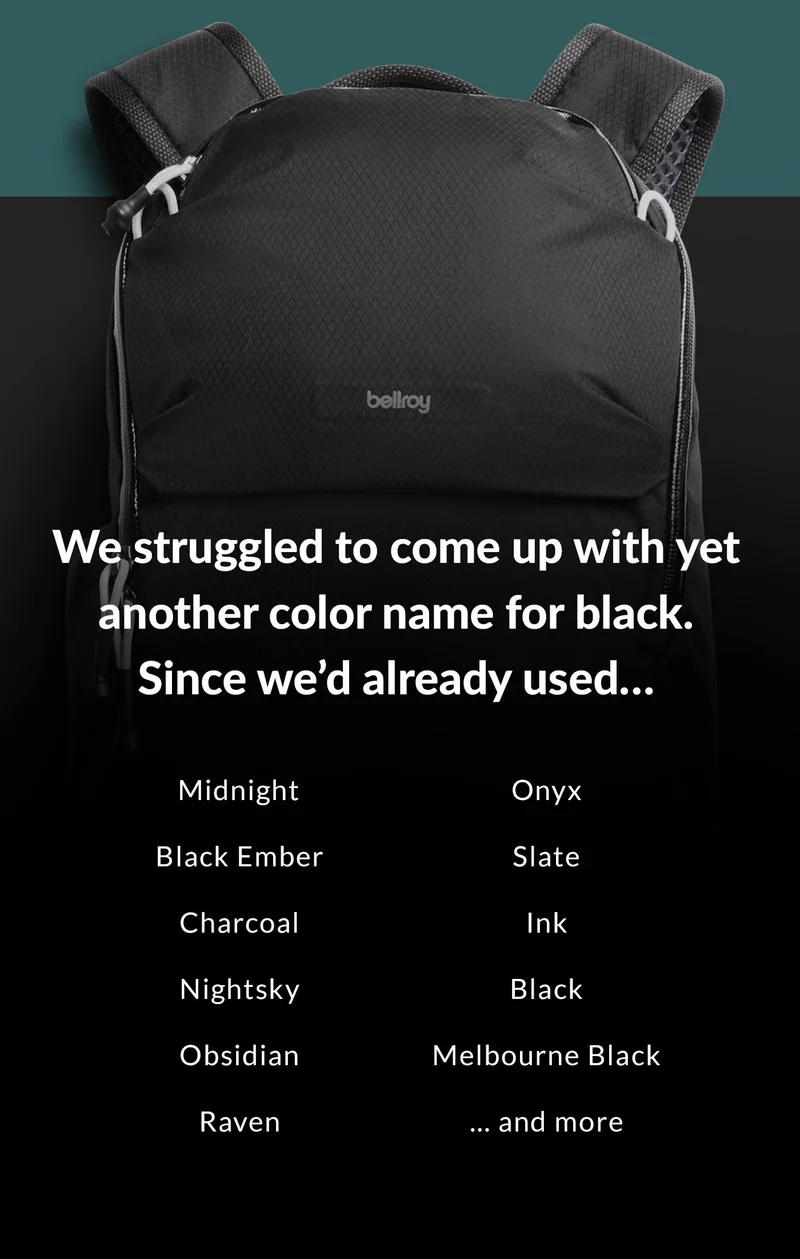 Header: We struggled to come up with another color name for black. Since we’d already used… Midnight Black Ember Charcoal Nightsky Obsidian Raven Onyx Slate Ink Black Melbourne Black… and more